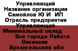 Управляющий › Название организации ­ Самойлов Ю.И, ИП › Отрасль предприятия ­ Управляющий › Минимальный оклад ­ 35 000 - Все города Работа » Вакансии   . Архангельская обл.,Пинежский 